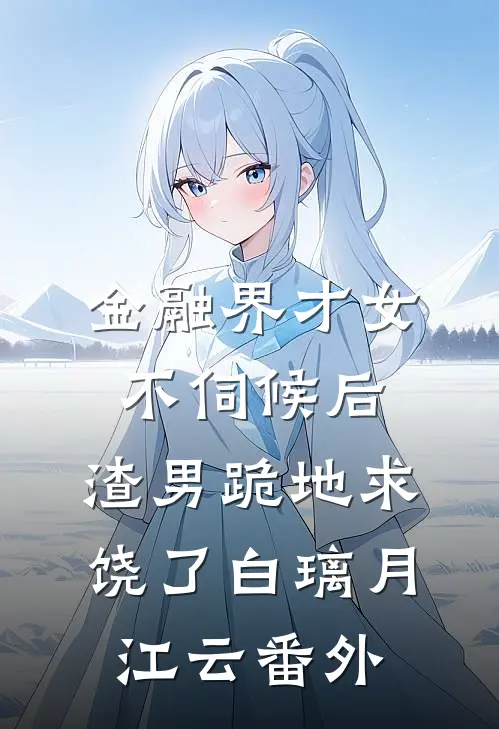 金融界才女不伺候后，渣男跪地求饶了白璃月江云番外