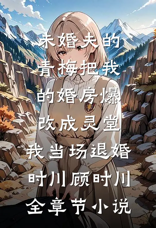 未婚夫的青梅把我的婚房爆改成灵堂，我当场退婚时川顾时川全章节小说
