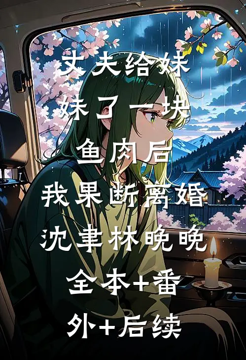 丈夫给妹妹了一块鱼肉后，我果断离婚沈聿林晚晚:全本+番外+后续