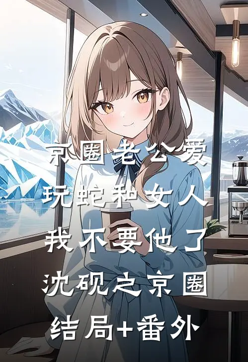 京圈老公爱玩蛇和女人，我不要他了沈砚之京圈结局+番外