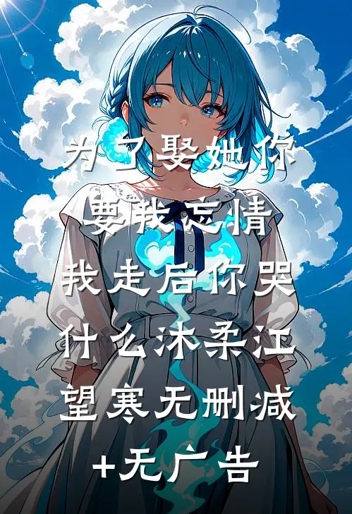 为了娶她你要我忘情，我走后你哭什么沐柔江望寒无删减+无广告