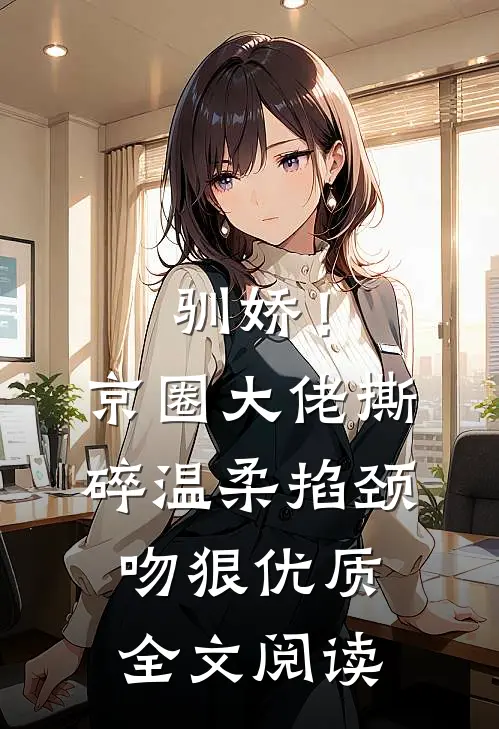 驯娇！京圈大佬撕碎温柔掐颈吻狠优质全文阅读