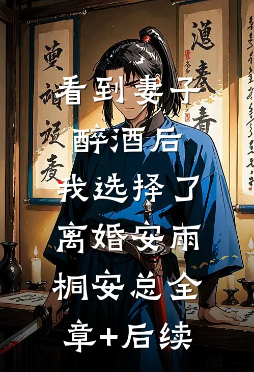 看到妻子醉酒后，我选择了离婚安雨桐安总全章+后续