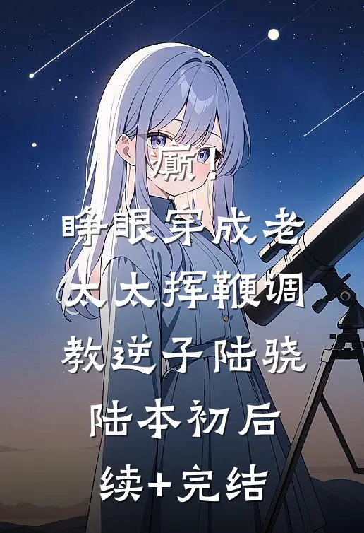 癫！睁眼穿成老太太挥鞭调教逆子陆骁陆本初后续+完结