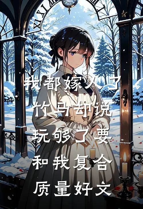 我都嫁人了，竹马却说玩够了要和我复合质量好文