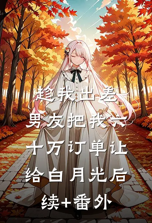 趁我出差，男友把我六十万订单让给白月光后续+番外