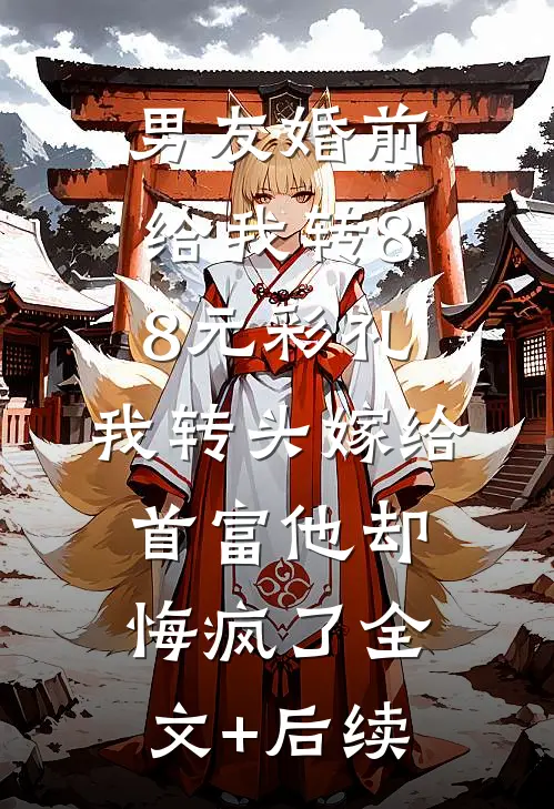 男友婚前给我转8.8元彩礼，我转头嫁给首富他却悔疯了全文+后续