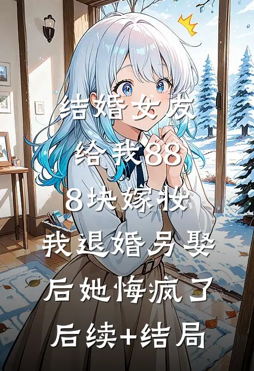 结婚女友给我888块嫁妆，我退婚另娶后她悔疯了后续+结局