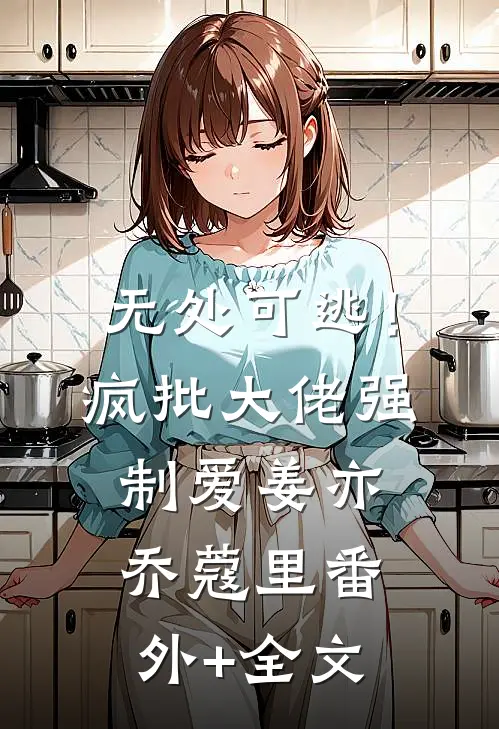 无处可逃！疯批大佬强制爱姜亦乔蔻里(番外)+(全文)