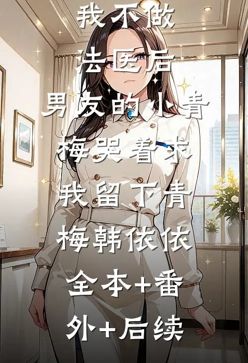 我不做法医后，男友的小青梅哭着求我留下青梅韩依依:全本+番外+后续