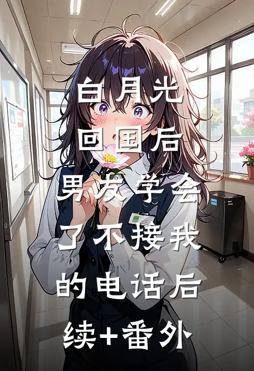 白月光回国后，男友学会了不接我的电话后续+番外