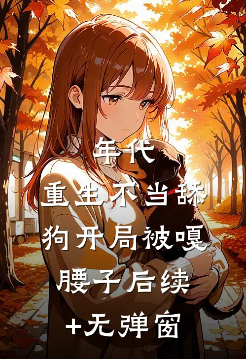 年代，重生不当舔狗开局被嘎腰子后续+无弹窗
