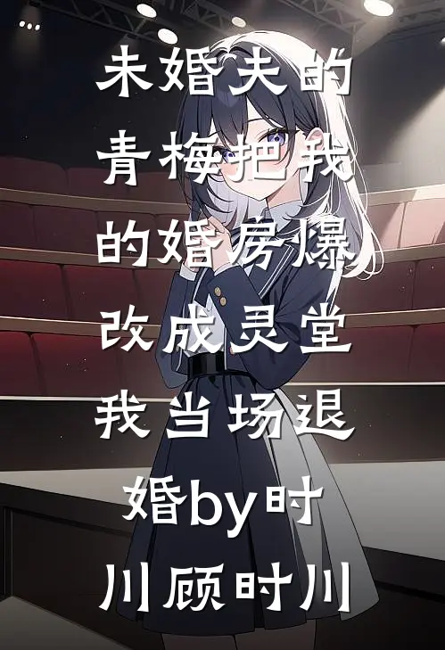 未婚夫的青梅把我的婚房爆改成灵堂，我当场退婚by时川顾时川