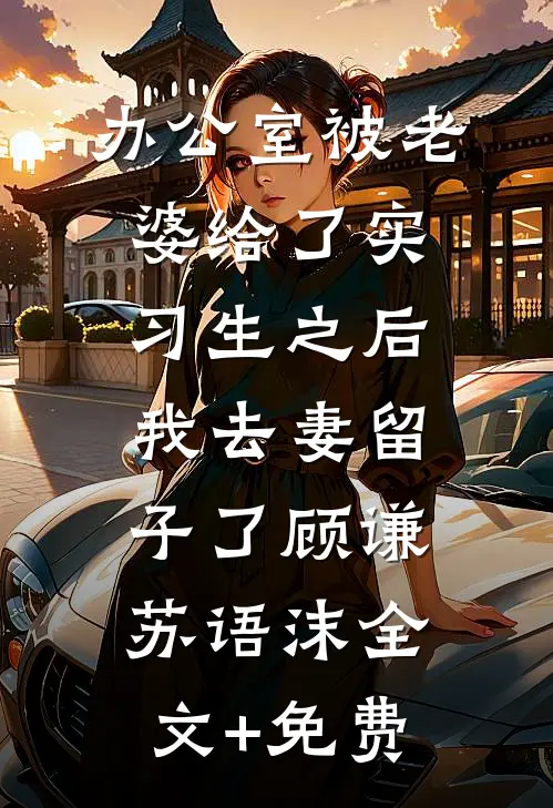 办公室被老婆给了实习生之后，我去妻留子了顾谦苏语沫全文+免费