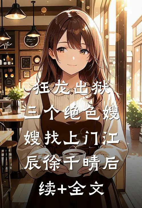 狂龙出狱，三个绝色嫂嫂找上门江辰徐千晴后续+全文