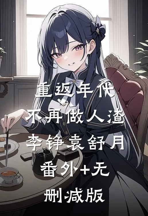 重返年代：不再做人渣李铮袁舒月:番外+无删减版