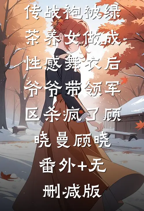 我护送的祖传战袍被绿茶养女做成性感舞衣后，爷爷带领军区杀疯了顾晓曼顾晓:番外+无删减版