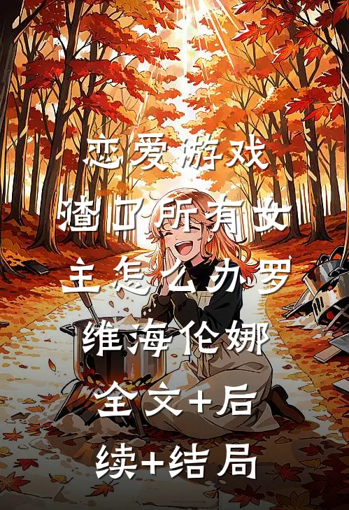 恋爱游戏：渣了所有女主怎么办罗维海伦娜:全文+后续+结局