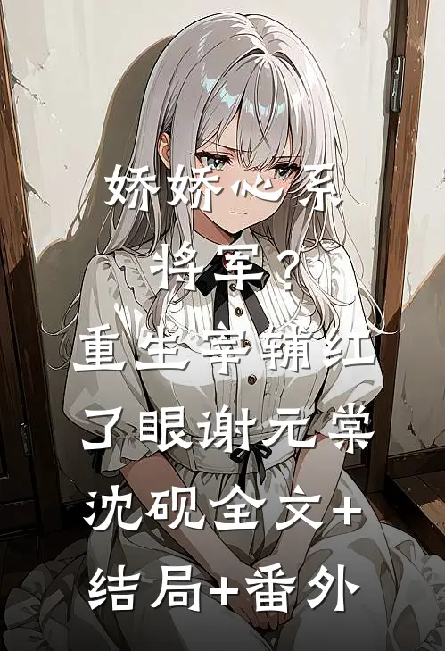 娇娇心系将军？重生宰辅红了眼谢元棠沈砚:全文+结局+番外