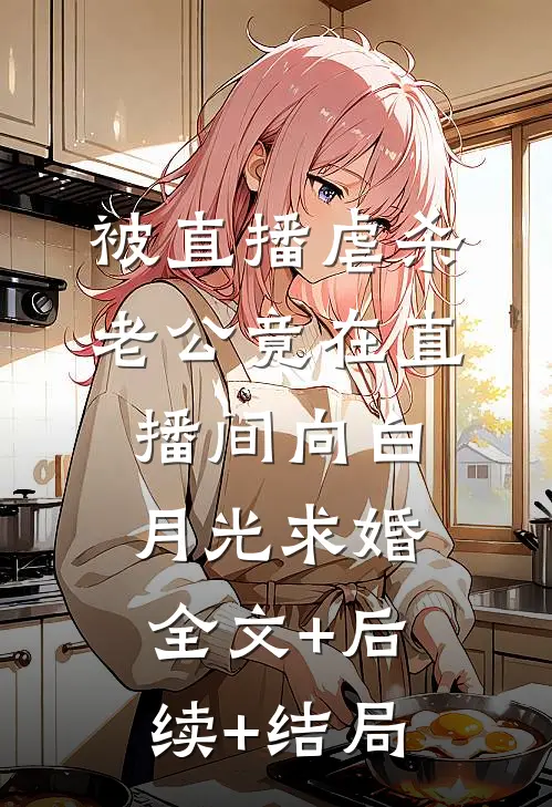 被直播虐杀，老公竟在直播间向白月光求婚:全文+后续+结局