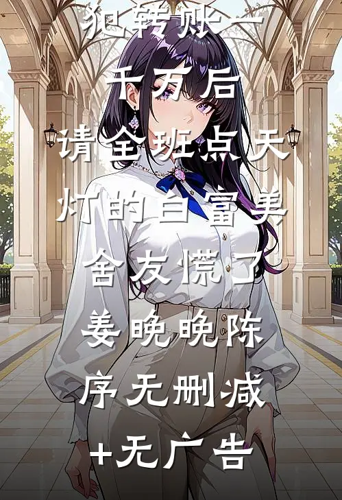 我给诈骗犯转账一千万后，请全班点天灯的白富美舍友慌了姜晚晚陈序无删减+无广告