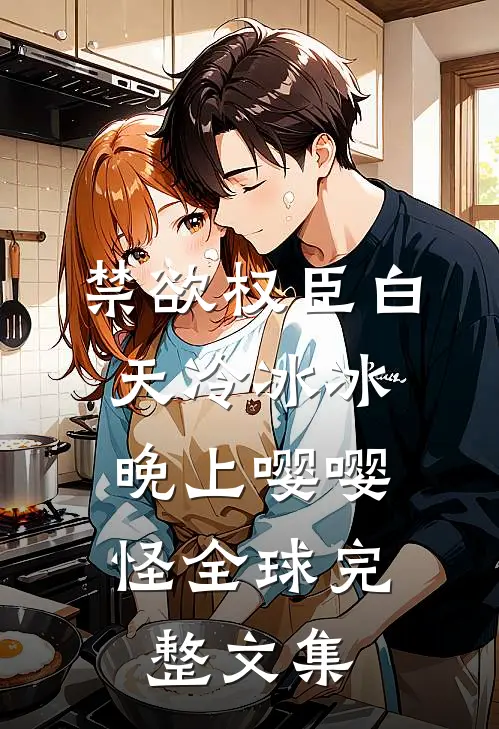 禁欲权臣白天冷冰冰，晚上嘤嘤怪全球完整文集