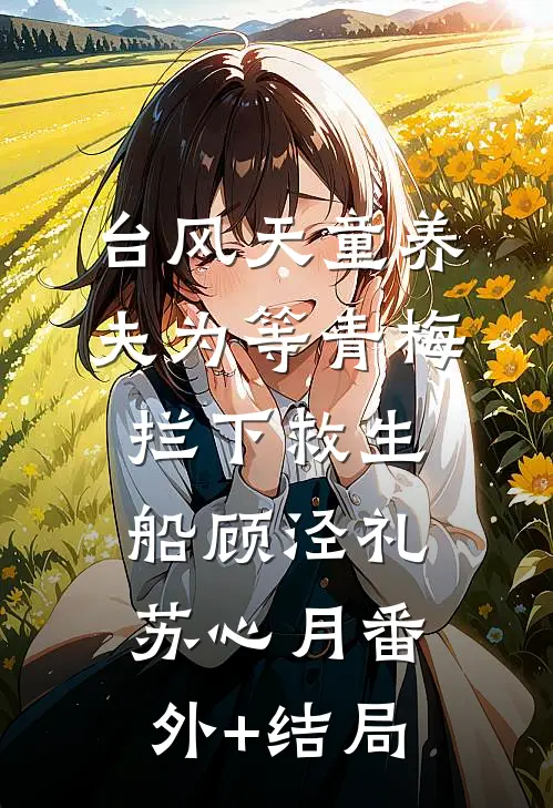 台风天童养夫为等青梅拦下救生船顾泾礼苏心月(番外)+(结局)
