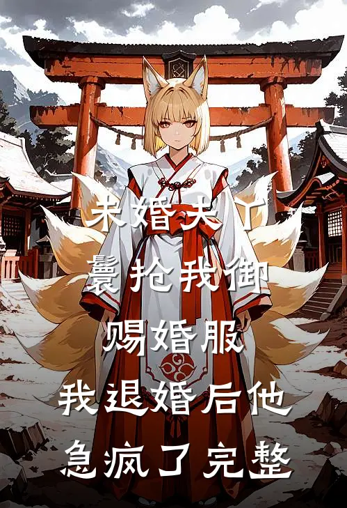 未婚夫丫鬟抢我御赐婚服，我退婚后他急疯了完整