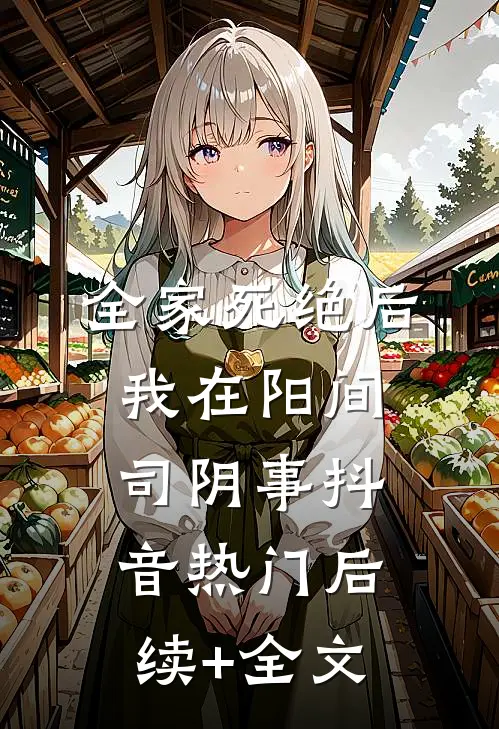 全家死绝后，我在阳间司阴事抖音热门后续+全文