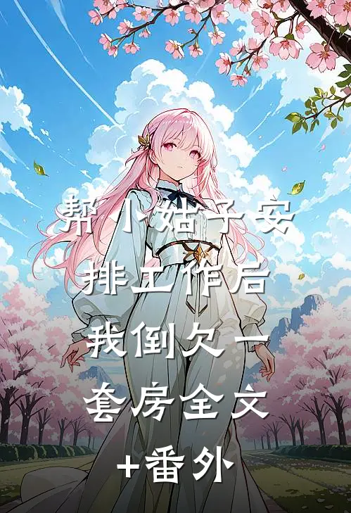帮小姑子安排工作后，我倒欠一套房全文+番外