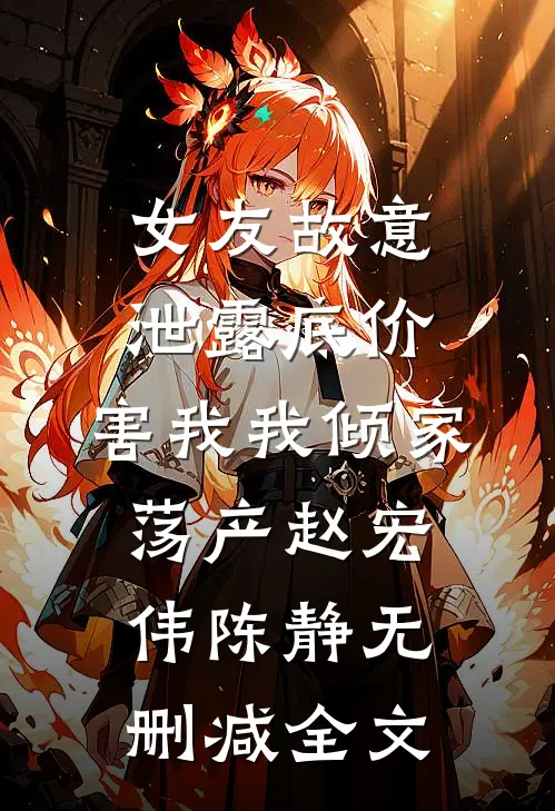 女友故意泄露底价，害我我倾家荡产赵宏伟陈静无删减全文