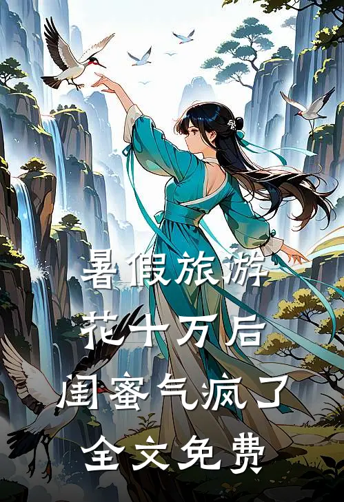 暑假旅游花十万后，闺蜜气疯了全文免费
