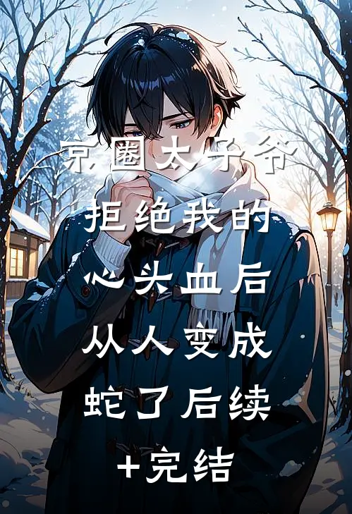 京圈太子爷拒绝我的心头血后，从人变成蛇了后续+完结