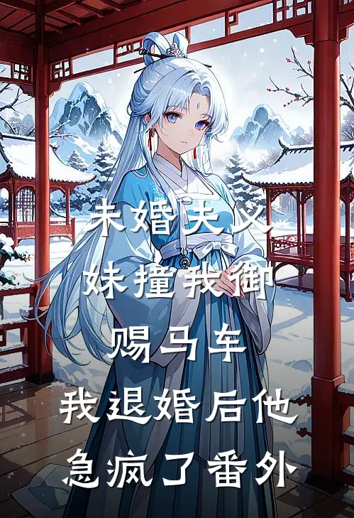 未婚夫义妹撞我御赐马车，我退婚后他急疯了番外