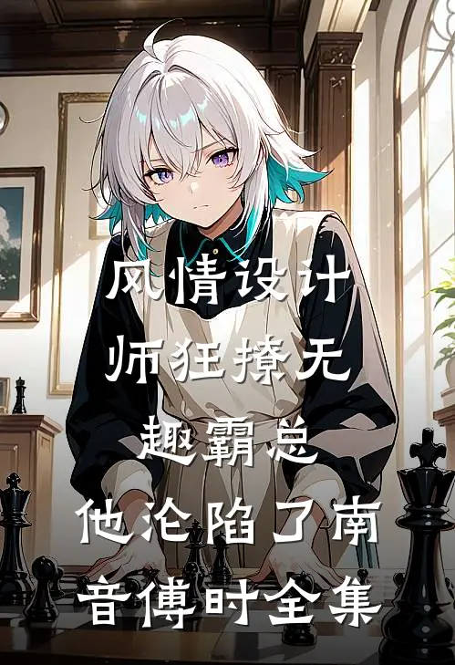风情设计师狂撩无趣霸总，他沦陷了南音傅时全集