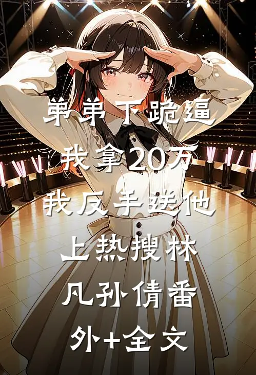 弟弟下跪逼我拿20万，我反手送他上热搜林凡孙倩(番外)+(全文)