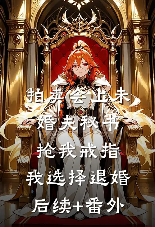 拍卖会上未婚夫秘书抢我戒指，我选择退婚后续+番外
