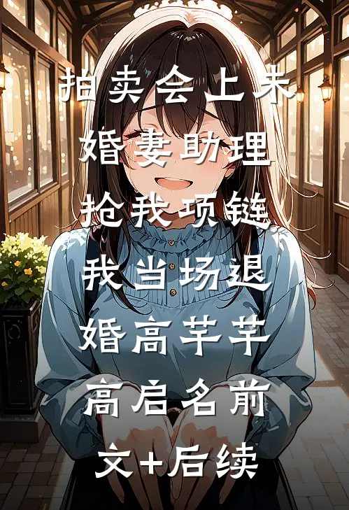 拍卖会上未婚妻助理抢我项链，我当场退婚高芊芊高启名前文+后续