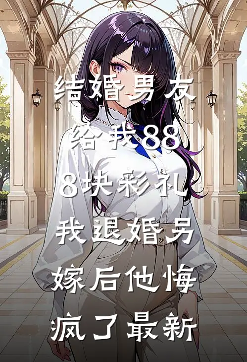 结婚男友给我888块彩礼，我退婚另嫁后他悔疯了最新