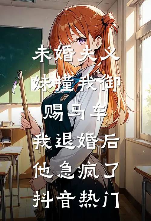 未婚夫义妹撞我御赐马车，我退婚后他急疯了抖音热门