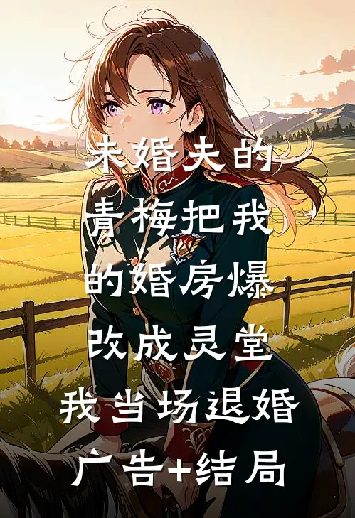 未婚夫的青梅把我的婚房爆改成灵堂，我当场退婚广告+结局