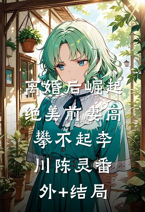 离婚后崛起，绝美前妻高攀不起李川陈灵(番外)+(结局)