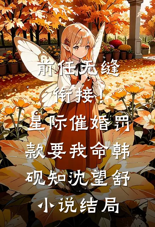 前任无缝衔接！星际催婚罚款要我命韩砚知沈望舒小说结局