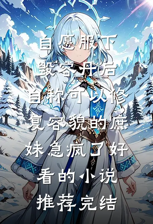 自愿服下毁容丹后，自称可以修复容貌的庶妹急疯了好看的小说推荐完结