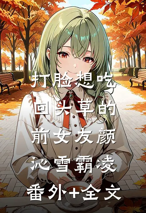 打脸想吃回头草的前女友颜沁雪霸凌:(番外)+(全文)