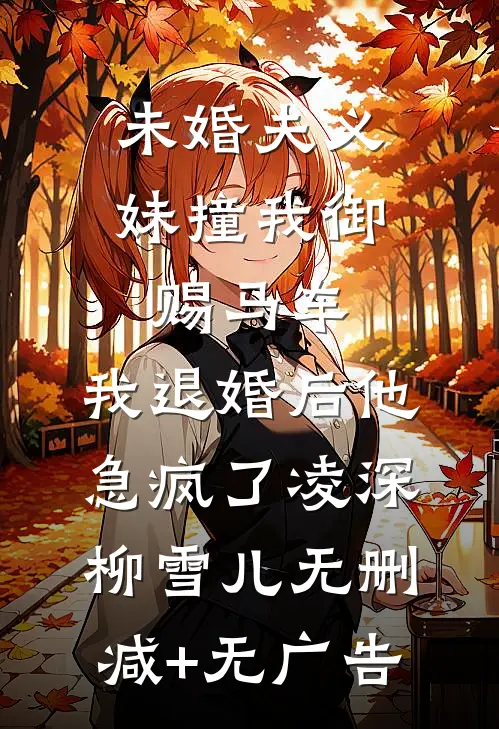 未婚夫义妹撞我御赐马车，我退婚后他急疯了凌深柳雪儿无删减+无广告
