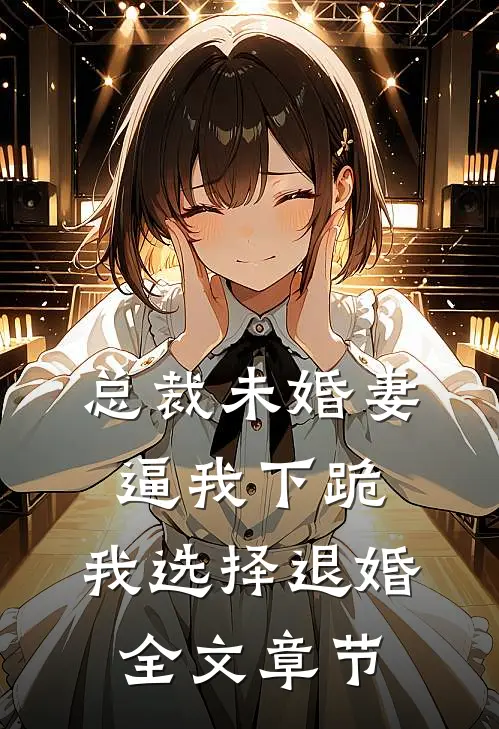 总裁未婚妻逼我下跪，我选择退婚全文章节