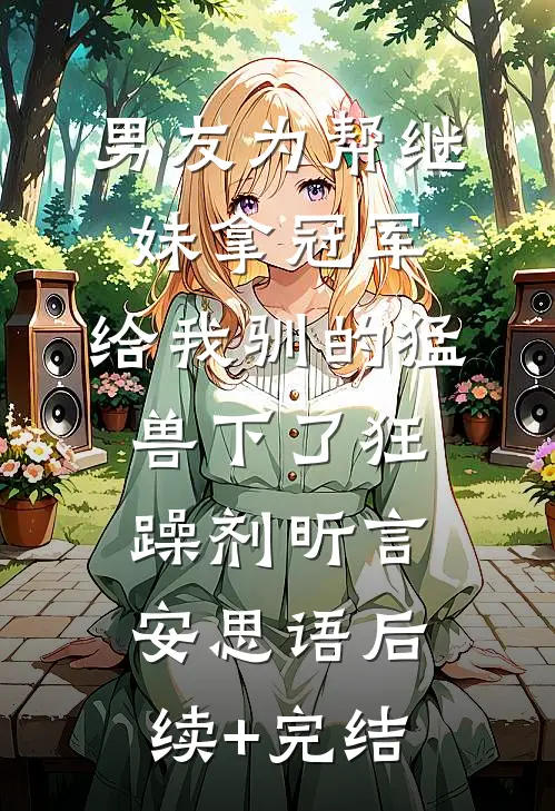 男友为帮继妹拿冠军，给我驯的猛兽下了狂躁剂昕言安思语后续+完结
