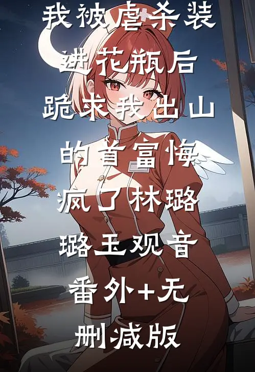 我被虐杀装进花瓶后，跪求我出山的首富悔疯了林璐璐玉观音:番外+无删减版
