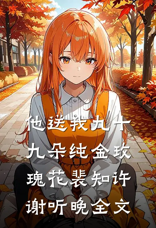 他送我九十九朵纯金玫瑰花裴知许谢听晚全文